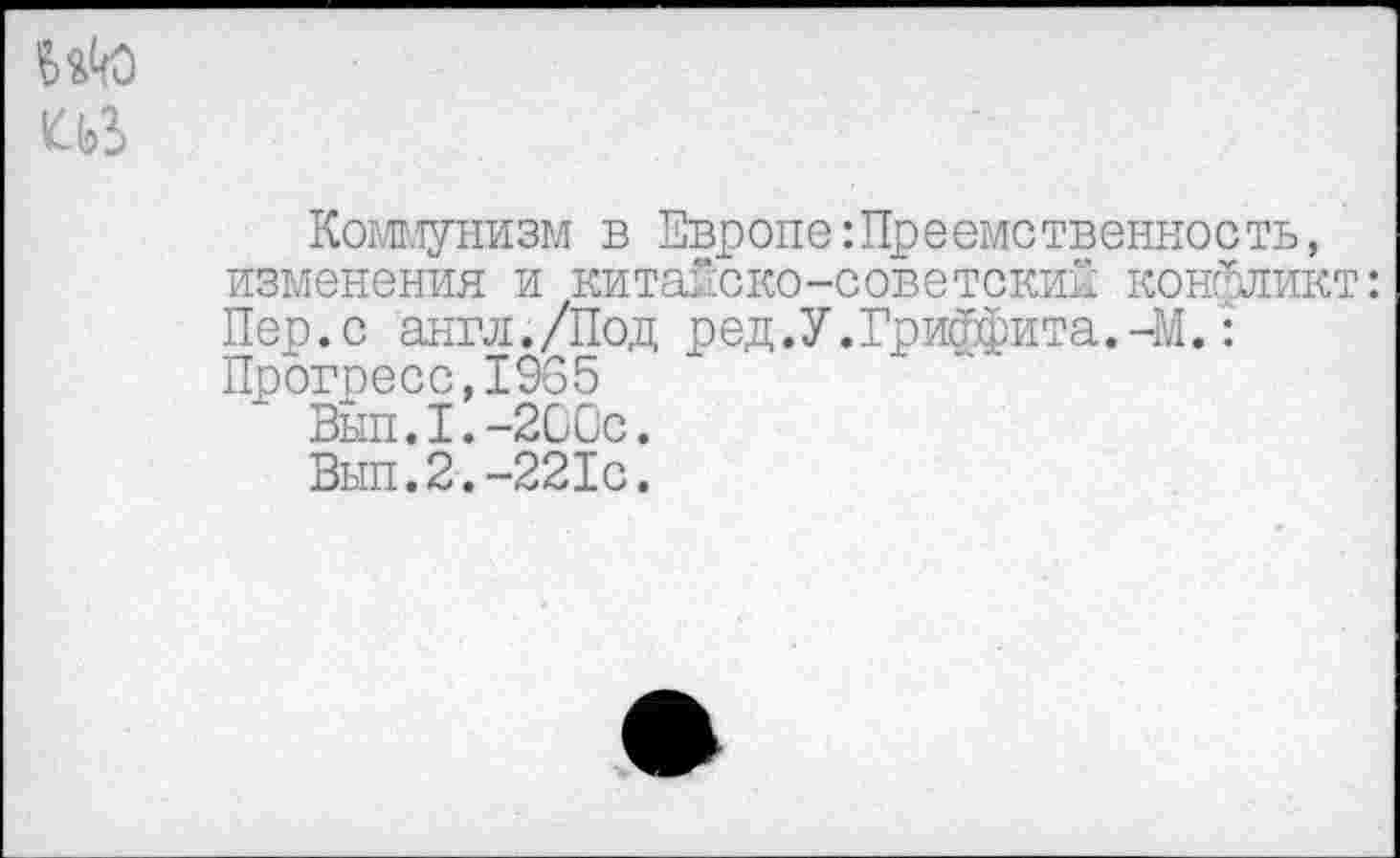 ﻿Коммунизм в Европе Преемственность, изменения и китайско-советский конфликт: Пер. с англ. /Под ред.У. Гриффита. -М.: Прогресс,1965
Вып.1.-2ССс.
Вып.2.-221с.